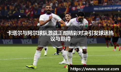 卡塔尔与阿尔球队激战正酣精彩对决引发球迷热议与期待